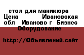 стол для маникюра › Цена ­ 2 500 - Ивановская обл., Иваново г. Бизнес » Оборудование   